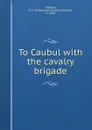 To Caubul with the cavalry brigade - Reginald Colville William Mitford