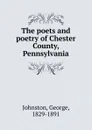 The poets and poetry of Chester County, Pennsylvania - George Johnston