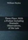 Three Plays: With a Preface Including Dramatic Observations, of the Late . - Hayley William