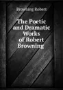 The Poetic and Dramatic Works of Robert Browning . - Robert Browning