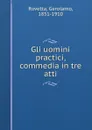 Gli uomini practici, commedia in tre atti - Gerolamo Rovetta