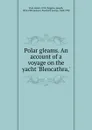 Polar gleams. An account of a voyage on the yacht .Blencathra,. - Helen Peel