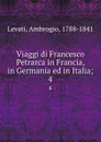 Viaggi di Francesco Petrarca in Francia, in Germania ed in Italia;. 4 - Ambrogio Levati