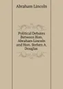 Political Debates Between Hon. Abraham Lincoln and Hon. Stehen A. Douglas . - Abraham Lincoln