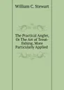 The Practical Angler, Or The Art of Trout-fishing, More Particularly Applied . - William C. Stewart