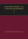 L.ami des hommes : ou, Traite de la population. 1 - Victor de Riquetti Mirabeau