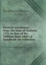 Portrait miniatures : from the time of Holbein 1531 to that of Sir William Ross 1860 : a handbook for collectors - G. C. Williamson