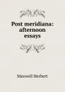 Post meridiana: afternoon essays - Maxwell Herbert