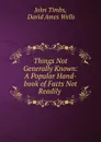 Things Not Generally Known: A Popular Hand-book of Facts Not Readily . - John Timbs