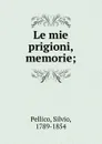 Le mie prigioni, memorie; - Silvio Pellico