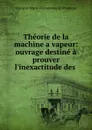 Theorie de la machine a vapeur: ouvrage destine a prouver l.inexactitude des . - François Marie Guyonneau de Pambour