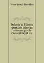 Theorie de l.impot, question mise au concours par le Conseil d.etat du . - Pierre-Joseph Proudhon