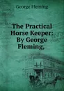 The Practical Horse Keeper: By George Fleming, - George Fleming