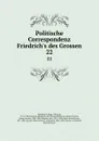Politische Correspondenz Friedrich.s des Grossen. 22 - Frederick II