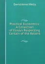 Practical Economics: A Collection of Essays Respecting Certain of the Recent . - David Ames Wells