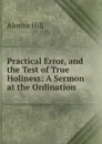 Practical Error, and the Test of True Holiness: A Sermon at the Ordination . - Alonzo Hill