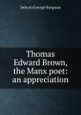 Thomas Edward Brown, the Manx poet: an appreciation - Selwyn George Simpson