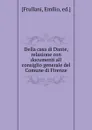 Della casa di Dante, relazione con documenti all consiglio generale del Comune di Firenze - Emilio Frullani