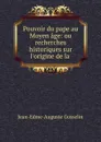 Pouvoir du pape au Moyen age: ou recherches historiques sur l.origine de la . - Jean-Edme-Auguste Gosselin