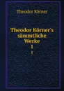 Theodor Korner.s sammtliche Werke. 1 - Theodor Körner