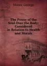The Power of the Soul Over the Body: Considered in Relation to Health and Morals - Moore George