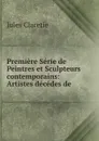 Premiere Serie de Peintres et Sculpteurs contemporains: Artistes decedes de . - Jules Claretie