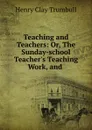 Teaching and Teachers: Or, The Sunday-school Teacher.s Teaching Work, and . - H. Clay Trumbull