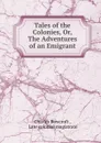 Tales of the Colonies, Or, The Adventures of an Emigrant - Charles Rowcroft