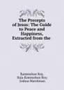 The Precepts of Jesus: The Guide to Peace and Happiness, Extracted from the . - Rammohun Roy