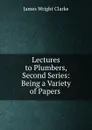 Lectures to Plumbers, Second Series: Being a Variety of Papers . - James Wright Clarke