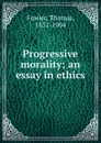 Progressive morality; an essay in ethics - Thomas Fowler