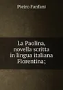 La Paolina, novella scritta in lingua italiana Fiorentina; - Fanfani Pietro