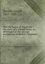 The old house at Sandwich : the story of a ruined home, as developed in the strange revelations of Hickory Maynard. 1 - Joseph Hatton
