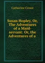 Susan Hopley, Or, The Adventures of a Maid-servant: Or, the Adventures of a . - Catherine Crowe