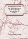 Protestantism and the Bible: Lectures Delivered in St. Ann.s Church on the . - Thomas Scott Preston