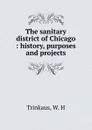 The sanitary district of Chicago : history, purposes and projects - W.H. Trinkaus