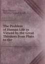 The Problem of Human Life as Viewed by the Great Thinkers from Plato to the . - Rudolf Eucken
