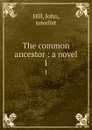 The common ancestor : a novel. 1 - John Hill