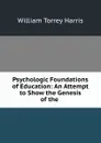 Psychologic Foundations of Education: An Attempt to Show the Genesis of the . - William Torrey Harris