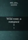 Wild rose; a romance. 1 - John Hill