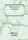 Wild rose; a romance. 2 - John Hill