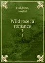 Wild rose; a romance. 3 - John Hill