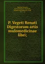 P. Vegeti Renati Digestorum artis mulomedicinae libri; - Vegetius Renatus