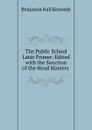 The Public School Latin Primer: Edited with the Sanction of the Head Masters . - Benjamin Hall Kennedy