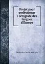 Projet pour perfectioner l.ortografe des langues d.Europe - Charles Irénée Castel de Saint-Pierre