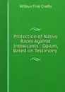 Protection of Native Races Against Intoxicants . Opium, Based on Testimony . - Wilbur Fisk Crafts