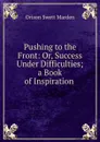 Pushing to the Front: Or, Success Under Difficulties; a Book of Inspiration . - Orison Swett Marden