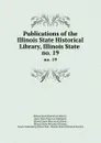 Publications of the Illinois State Historical Library, Illinois State . no. 19 - Illinois State Historical Library