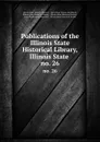 Publications of the Illinois State Historical Library, Illinois State . no. 26 - Illinois State Historical Library