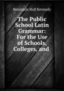 The Public School Latin Grammar: For the Use of Schools, Colleges, and . - Benjamin Hall Kennedy